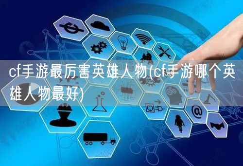 cf手游最厉害英雄人物(cf手游哪个英雄人物最好)