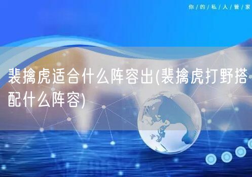 裴擒虎适合什么阵容出(裴擒虎打野搭配什么阵容)