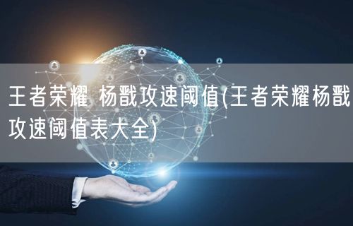 王者荣耀 杨戬攻速阈值(王者荣耀杨戬攻速阈值表大全)