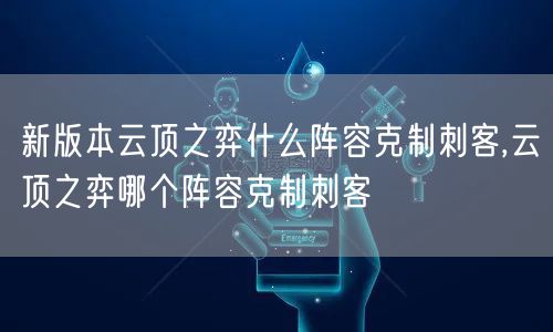 新版本云顶之弈什么阵容克制刺客,云顶之弈哪个阵容克制刺客