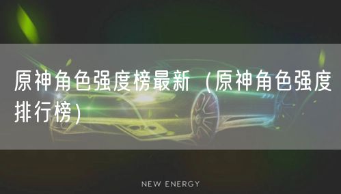 原神角色强度榜最新(原神角色强度排行榜)