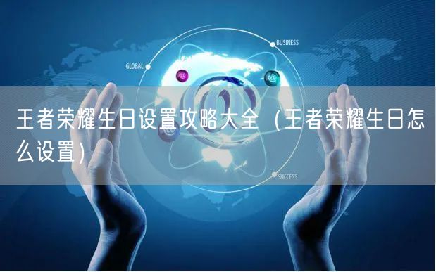 王者荣耀生日设置攻略大全(王者荣耀生日怎么设置)