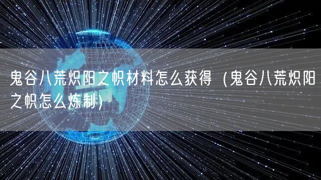 鬼谷八荒炽阳之帜材料怎么获得(鬼谷八荒炽阳之帜怎么炼制)