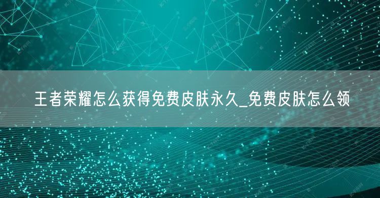 王者荣耀怎么获得免费皮肤永久_免费皮肤怎么领