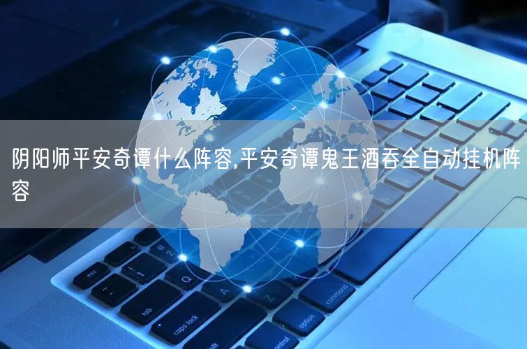 阴阳师平安奇谭什么阵容,平安奇谭鬼王酒吞全自动挂机阵容