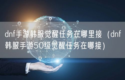 dnf手游韩服觉醒任务在哪里接(dnf韩服手游50级觉醒任务在哪接)
