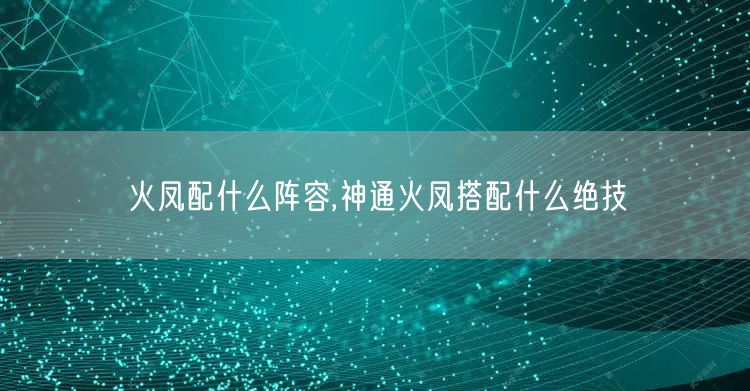 火凤配什么阵容,神通火凤搭配什么绝技