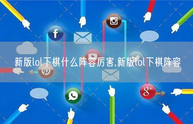 新版lol下棋什么阵容厉害,新版lol下棋阵容
