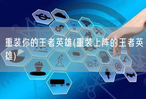 重装你的王者英雄(重装上阵的王者英雄)