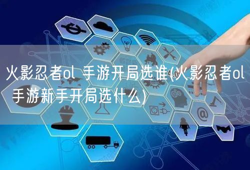 火影忍者ol 手游开局选谁(火影忍者ol 手游新手开局选什么)