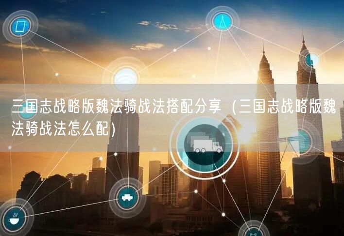 三国志战略版魏法骑战法搭配分享(三国志战略版魏法骑战法怎么配)