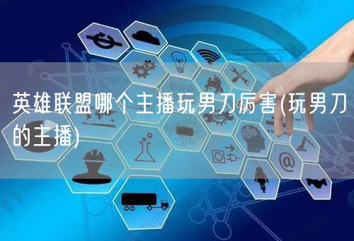 英雄联盟哪个主播玩男刀厉害(玩男刀的主播)