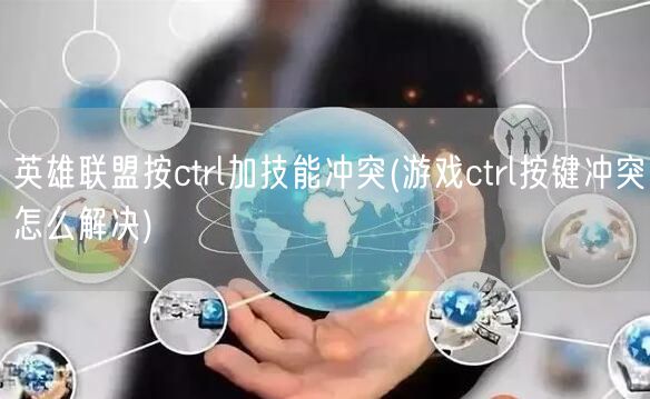 英雄联盟按ctrl加技能冲突(游戏ctrl按键冲突怎么解决)