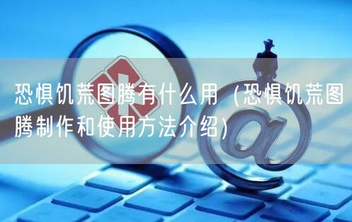 恐惧饥荒图腾有什么用(恐惧饥荒图腾制作和使用方法介绍)
