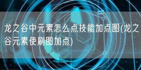 龙之谷中元素怎么点技能加点图(龙之谷元素使刷图加点)