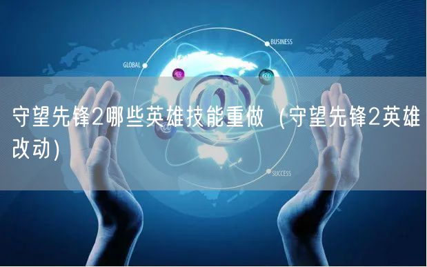 守望先锋2哪些英雄技能重做(守望先锋2英雄改动)