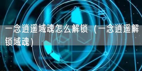 一念逍遥域魂怎么解锁(一念逍遥解锁域魂)