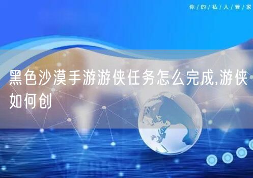黑色沙漠手游游侠任务怎么完成,游侠如何创