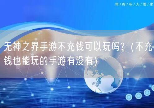 无神之界手游不充钱可以玩吗?(不充钱也能玩的手游有没有)