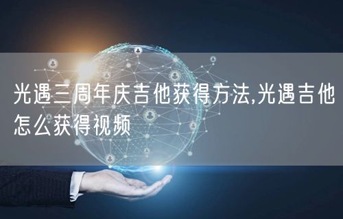 光遇三周年庆吉他获得方法,光遇吉他怎么获得视频