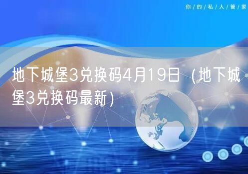 地下城堡3兑换码4月19日(地下城堡3兑换码最新)