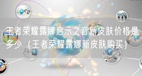 王者荣耀露娜启示之音新皮肤价格是多少(王者荣耀露娜新皮肤购买)