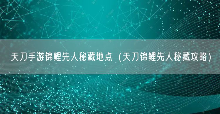 天刀手游锦鲤先人秘藏地点（天刀锦鲤先人秘藏攻略）