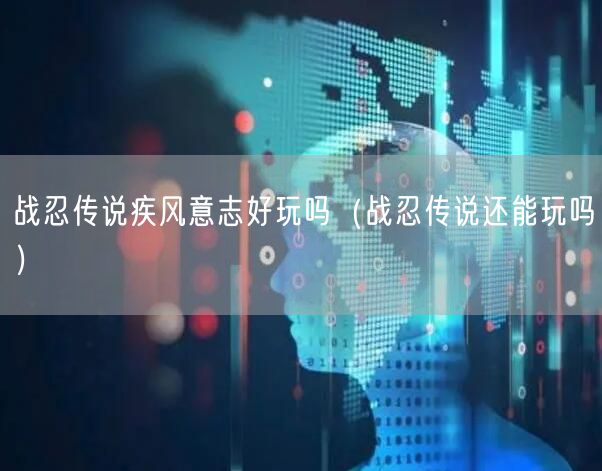 战忍传说疾风意志好玩吗(战忍传说还能玩吗)