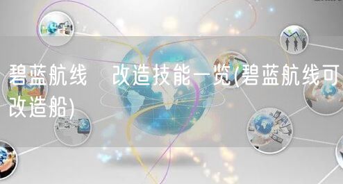 碧蓝航线蕸改造技能一览(碧蓝航线可改造船)