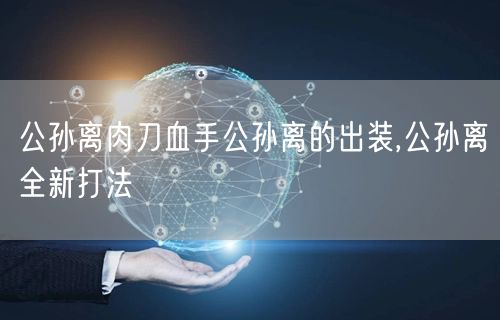 公孙离肉刀血手公孙离的出装,公孙离全新打法