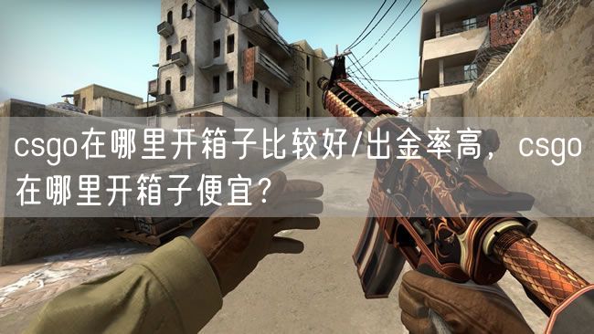 csgo在哪里开箱子比较好/出金率高，csgo在哪里开箱子便宜？