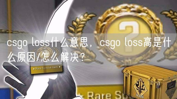 csgo loss什么意思，csgo loss高是什么原因/怎么解决？