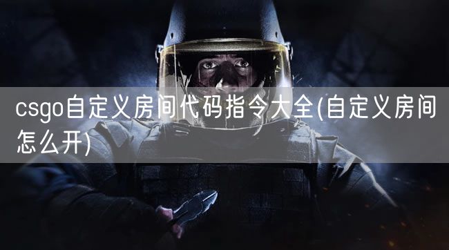 csgo自定义房间代码指令大全(自定义房间怎么开)
