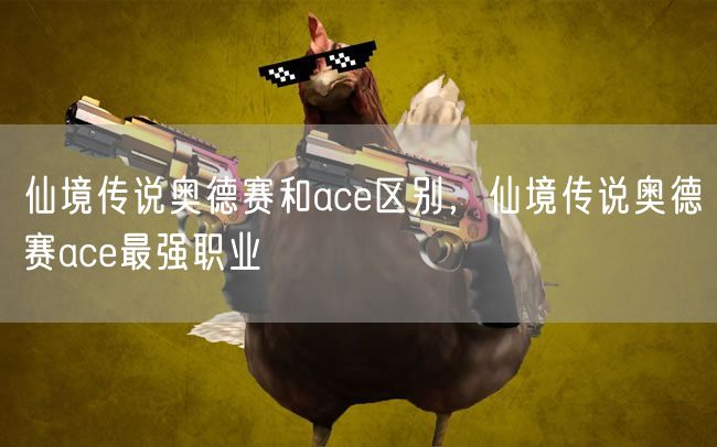 仙境传说奥德赛和ace区别，仙境传说奥德赛ace最强职业