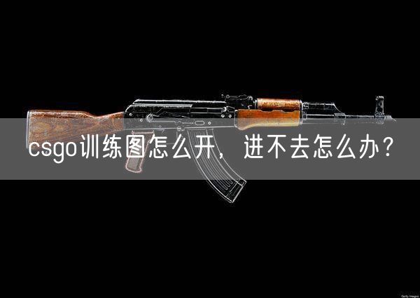 csgo训练图怎么开，进不去怎么办？