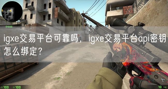 igxe交易平台可靠吗，igxe交易平台api密钥怎么绑定？
