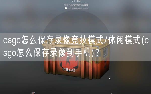 csgo怎么保存录像竞技模式/休闲模式(csgo怎么保存录像到手机)？