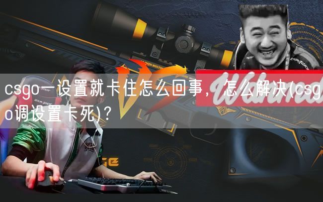 csgo一设置就卡住怎么回事，怎么解决(csgo调设置卡死)？