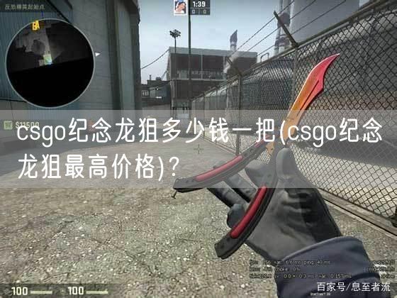 csgo纪念龙狙多少钱一把(csgo纪念龙狙最高价格)？