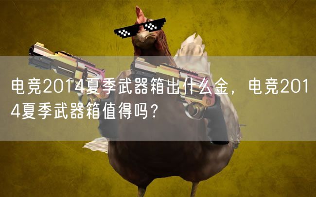 电竞2014夏季武器箱出什么金,电竞2014夏季武器箱值得吗?