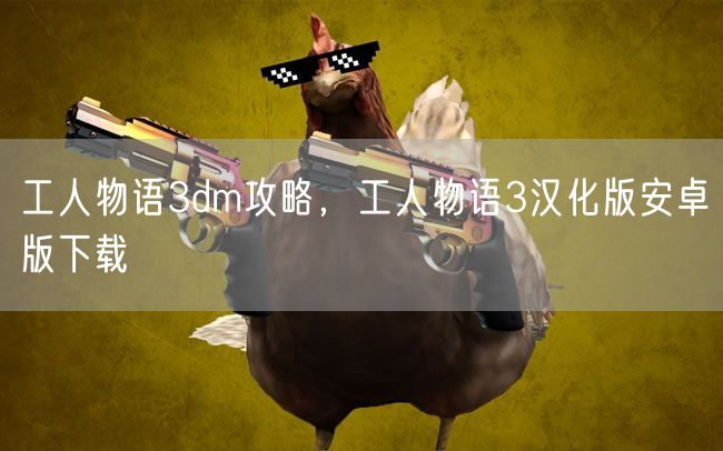 工人物语3dm攻略,工人物语3汉化版安卓版下载