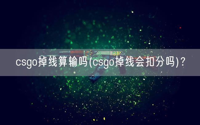 csgo掉线算输吗(csgo掉线会扣分吗)？