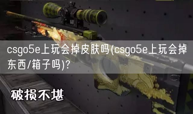 csgo5e上玩会掉皮肤吗(csgo5e上玩会掉东西/箱子吗)?