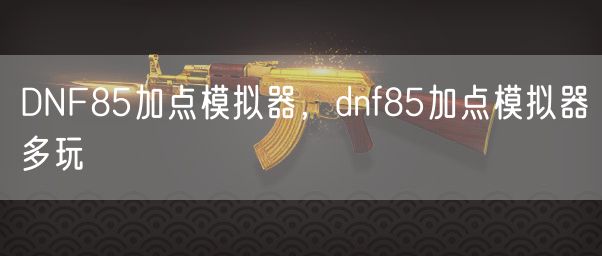 DNF85加点模拟器,dnf85多玩加点模拟器
