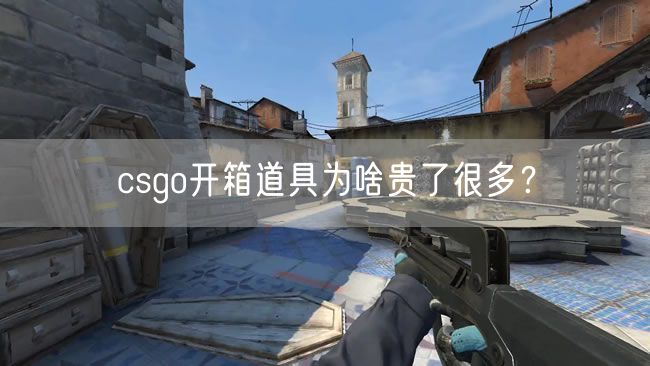 csgo开箱道具为啥贵了很多？
