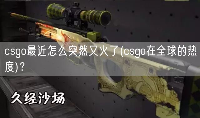 csgo最近怎么突然又火了(csgo在全球的热度)？