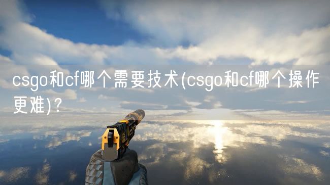 csgo和cf哪个需要技术(csgo和cf哪个操作更难)？