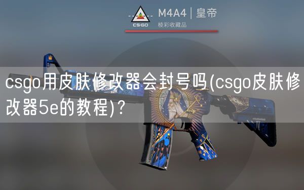 csgo用皮肤修改器会封号吗(csgo皮肤修改器5e的教程)？