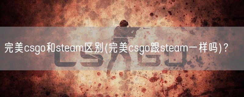完美csgo和steam区别(完美csgo跟steam一样吗)? 