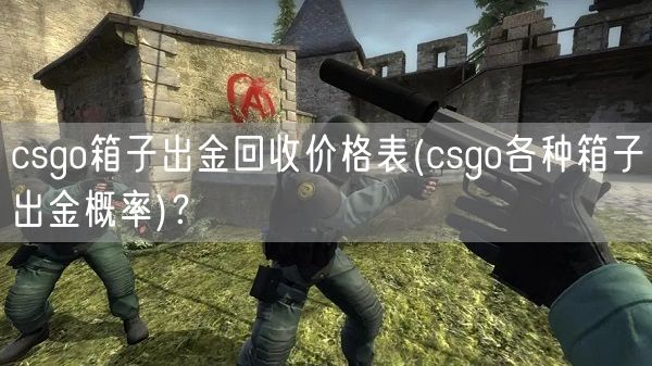 csgo箱子出金回收价格表(csgo各种箱子出金概率)?